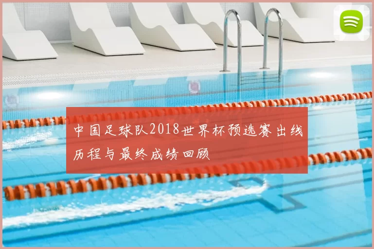 中国足球队2018世界杯预选赛出线历程与最终成绩回顾