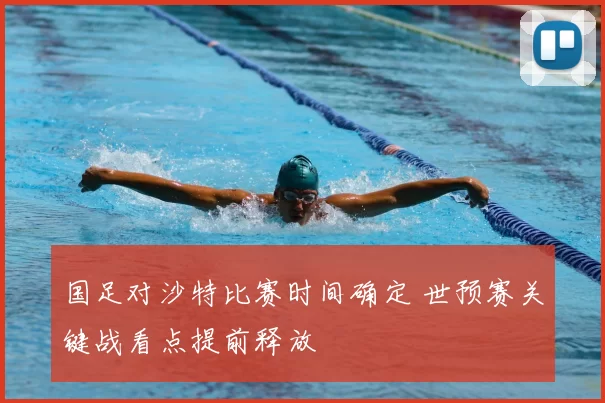 国足对沙特比赛时间确定 世预赛关键战看点提前释放