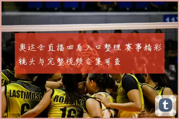 奥运会直播回看入口整理 赛事精彩镜头与完整视频合集可查