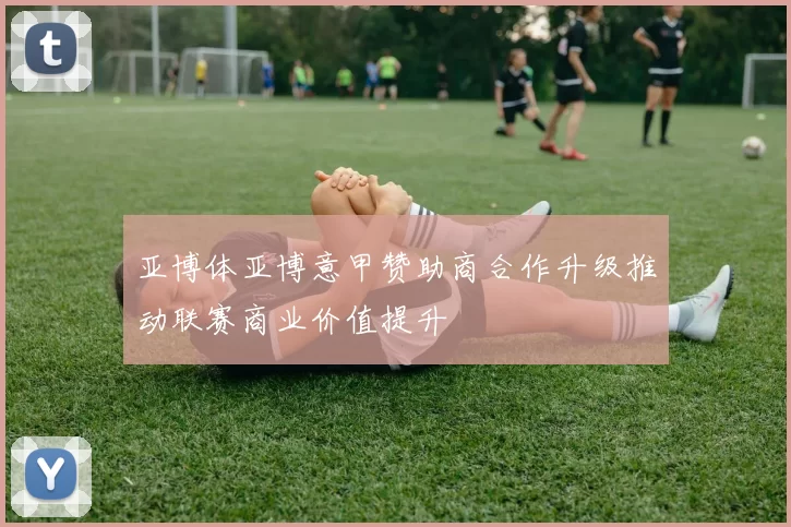 亚博体亚博意甲赞助商合作升级推动联赛商业价值提升
