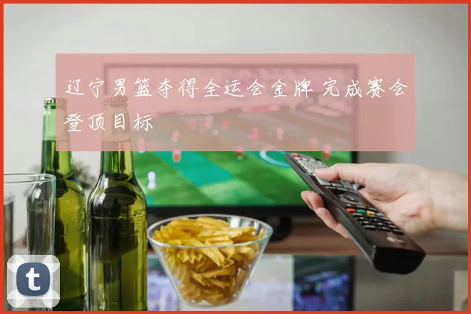 辽宁男篮夺得全运会金牌 完成赛会登顶目标