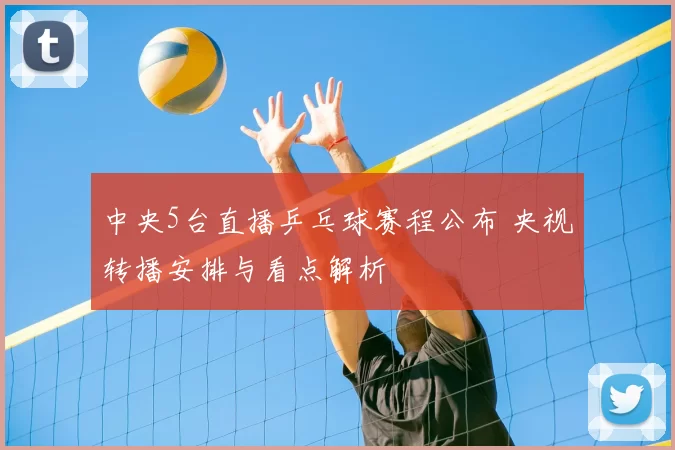 中央5台直播乒乓球赛程公布 央视转播安排与看点解析