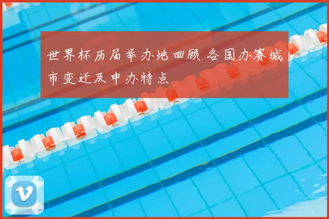 世界杯历届举办地回顾 各国办赛城市变迁及申办特点