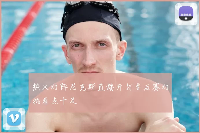 热火对阵尼克斯直播开打季后赛对抗看点十足
