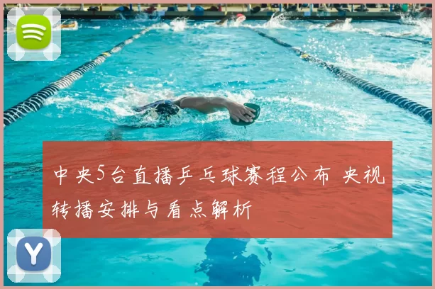 中央5台直播乒乓球赛程公布 央视转播安排与看点解析