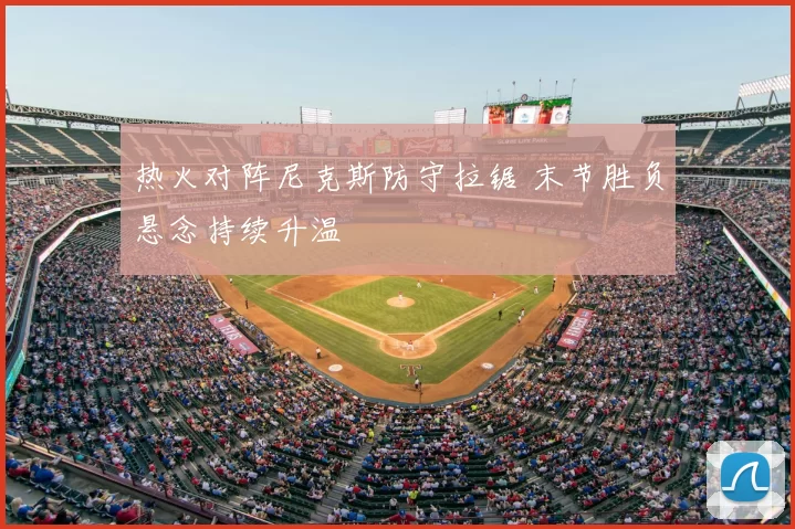 热火对阵尼克斯防守拉锯 末节胜负悬念持续升温