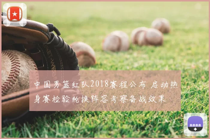 中国男篮红队2018赛程公布 启动热身赛检验轮换阵容考察备战效果