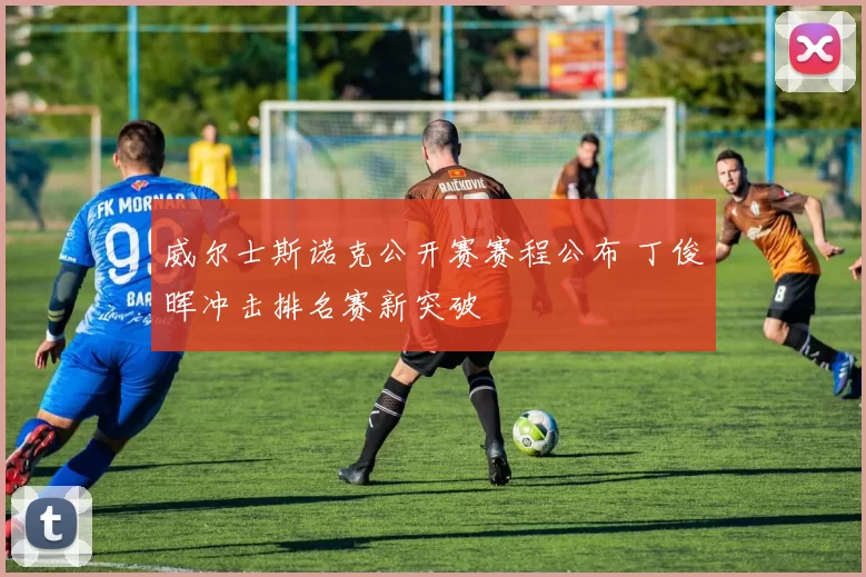 威尔士斯诺克公开赛赛程公布 丁俊晖冲击排名赛新突破