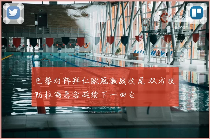 巴黎对阵拜仁欧冠激战收尾 双方攻防拉满悬念延续下一回合