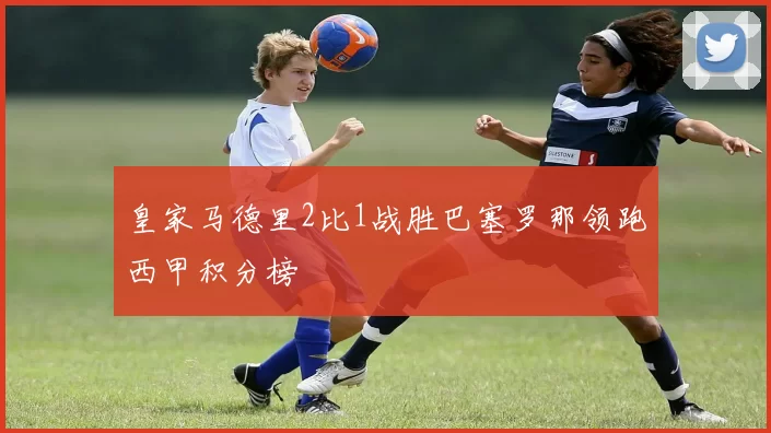 皇家马德里2比1战胜巴塞罗那领跑西甲积分榜