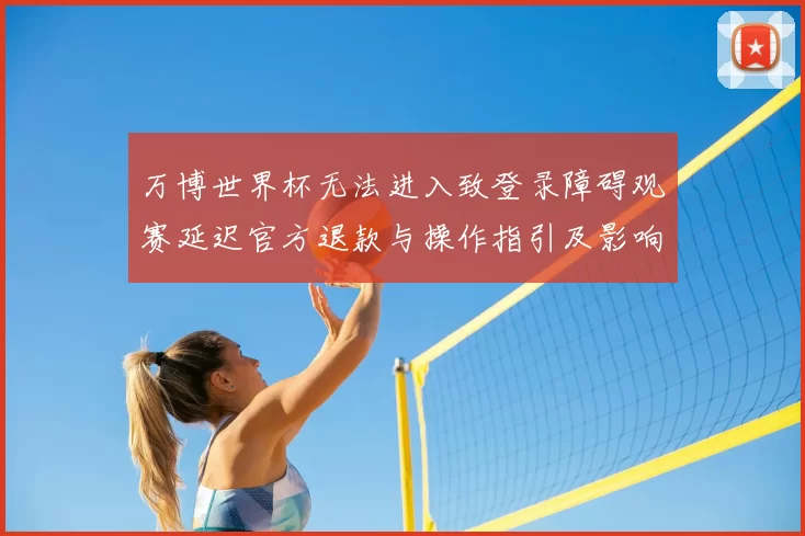万博世界杯无法进入致登录障碍观赛延迟官方退款与操作指引及影响评估