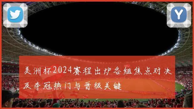 美洲杯2024赛程出炉各组焦点对决及夺冠热门与晋级关键