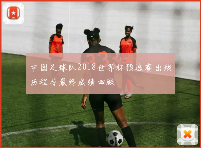 中国足球队2018世界杯预选赛出线历程与最终成绩回顾