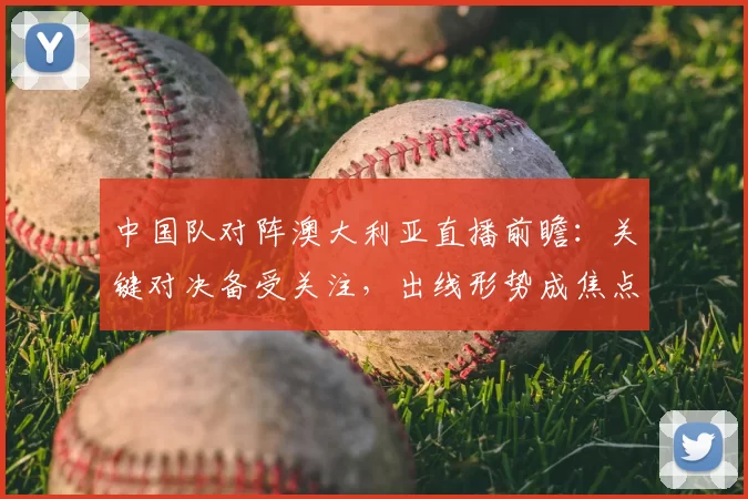 中国队对阵澳大利亚直播前瞻：关键对决备受关注，出线形势成焦点