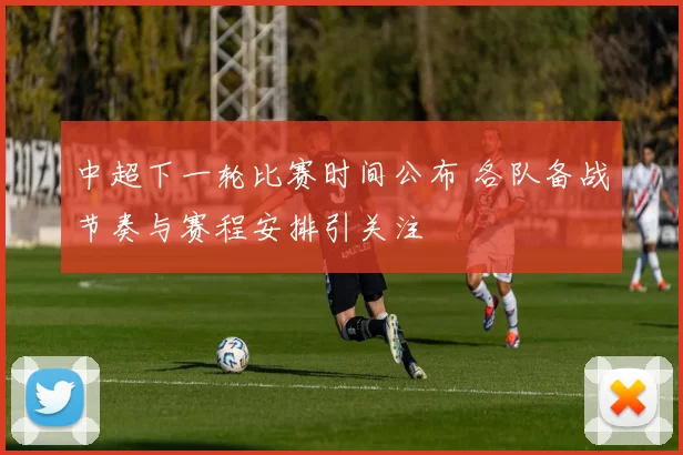 中超下一轮比赛时间公布 各队备战节奏与赛程安排引关注