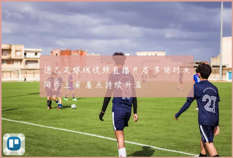 德乙足球线视频直播开启 多场对决同步上演 看点持续升温
