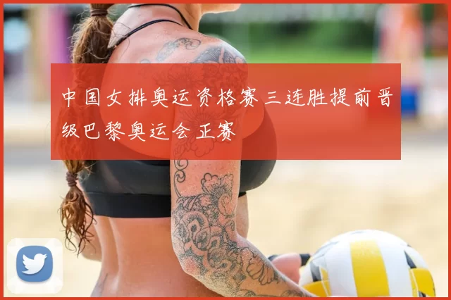中国女排奥运资格赛三连胜提前晋级巴黎奥运会正赛