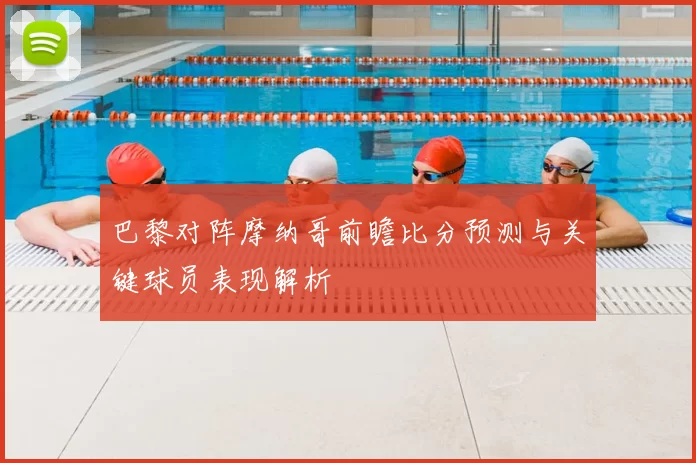 巴黎对阵摩纳哥前瞻比分预测与关键球员表现解析