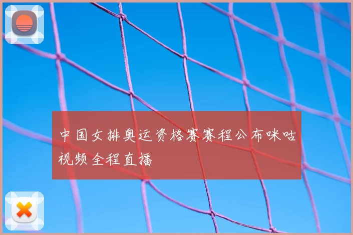 中国女排奥运资格赛赛程公布咪咕视频全程直播