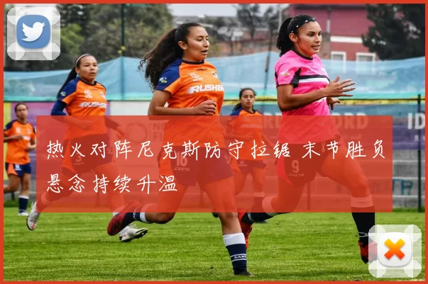 热火对阵尼克斯防守拉锯 末节胜负悬念持续升温