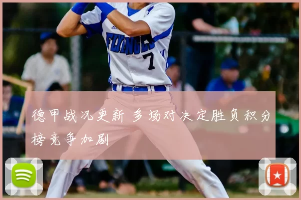 德甲战况更新 多场对决定胜负积分榜竞争加剧