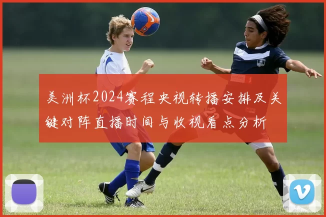 美洲杯2024赛程央视转播安排及关键对阵直播时间与收视看点分析