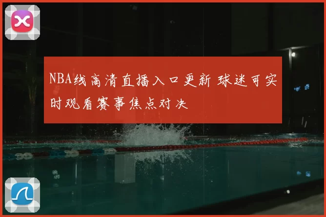 NBA线高清直播入口更新 球迷可实时观看赛事焦点对决