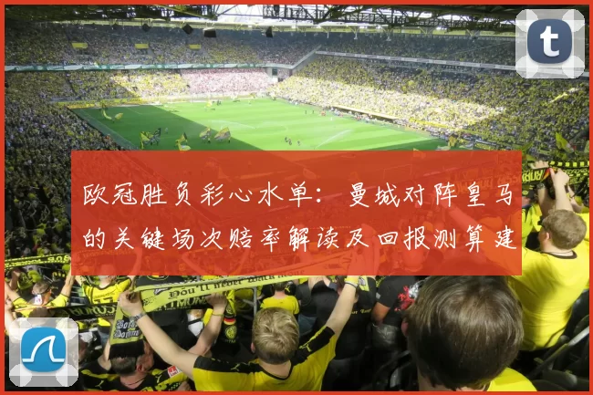 欧冠胜负彩心水单：曼城对阵皇马的关键场次赔率解读及回报测算建议